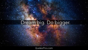 Dream big. Do bigger. – Anonymous