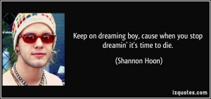 ... boy, cause when you stop dreamin' it's time to die. - Shannon Hoon