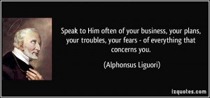 ... , your fears - of everything that concerns you. - Alphonsus Liguori