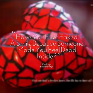 ... have you ever faked a smile because someone made you feel dead inside