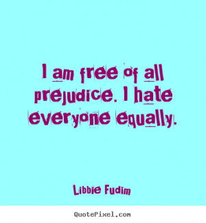 Fudim picture quotes - I am free of all prejudice. i hate everyone ...