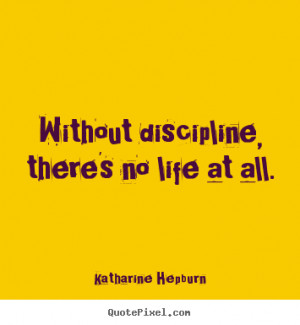 Without discipline, there's no life at all. Katharine Hepburn great ...