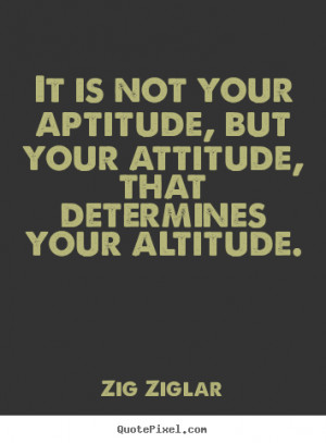 ... your aptitude, but your attitude, that determines your altitude