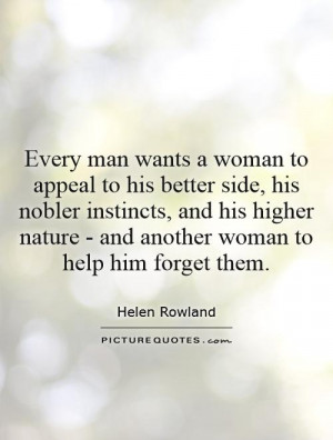 Every man wants a woman to appeal to his better side, his nobler ...