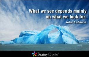 What we see depends mainly on what we look for. - John Lubbock at ...