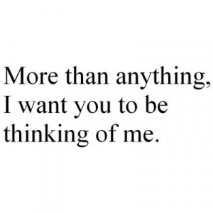 More Than Anything, I Want You To be Thinking of Me ~ Love Quote