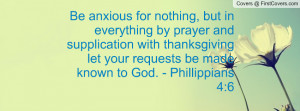 Be anxious for nothing, but in everything by prayer and supplication ...