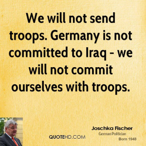 We will not send troops. Germany is not committed to Iraq - we will ...