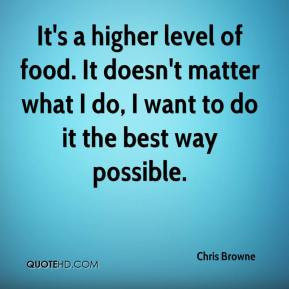 It's a higher level of food. It doesn't matter what I do, I want to do ...