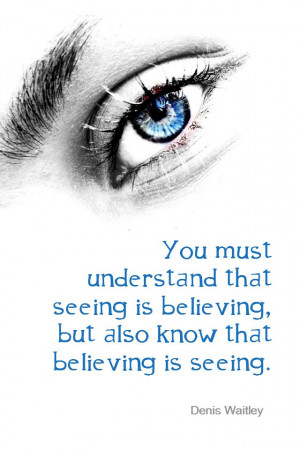 ... seeing is believing, but also know that believing is seeing. - Denis