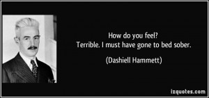 How do you feel? Terrible. I must have gone to bed sober. - Dashiell ...