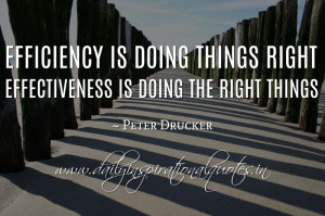 ... things right; effectiveness is doing the right things. ~ Peter Drucker