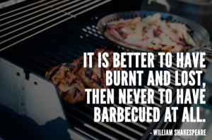 It is better to have burnt and lost, then never to have barbecued at ...