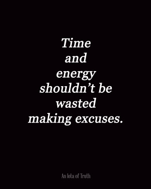 Time and energy shouldn’t be wasted making excuses.