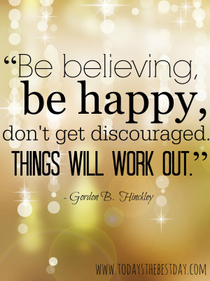 Be believing, Be happy, don't get discouraged! Things will work out!