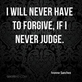 Ivonne Sanchez - I will never have to forgive, if I never judge.