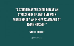 schoolmaster should have an atmosphere of awe, and walk wonderingly ...