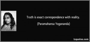 Truth is exact correspondence with reality. - Paramahansa Yogananda