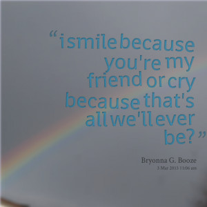 Quotes Picture: i smile because you're my friend or cry because that's ...