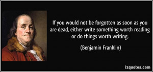 ... worth reading or do things worth writing. - Benjamin Franklin