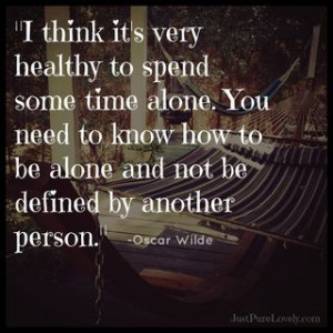 healthy to spend some time alone. You need to know how to be alone ...