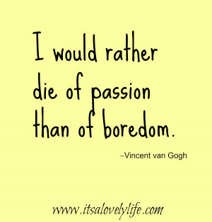 would rather die of passion than of boredom.” -Vincent van Gogh