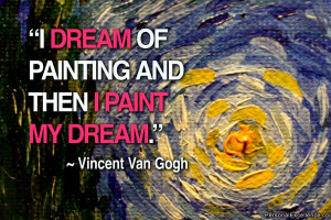 ... dream of painting and then I paint my dream.” ~ Vincent Van Gogh