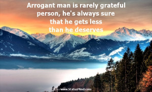 Arrogant man is rarely grateful person, he's always sure that he gets ...
