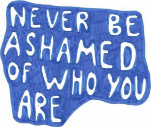 Never be ashamed of who you are.