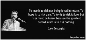 ... the greatest hazard in life is to risk nothing. - Leo Buscaglia