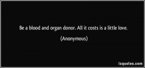 Be a blood and organ donor. All it costs is a little love. - Anonymous