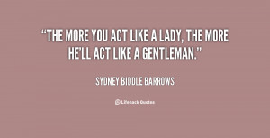 The more you act like a lady, the more he'll act like a gentleman.