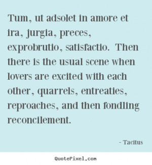 Tacitus Quotes - Tum, ut adsolet in amore et ira, jurgia, preces ...