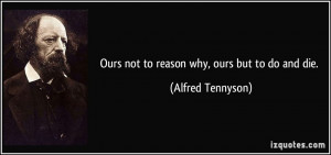 Ours not to reason why, ours but to do and die. - Alfred Tennyson