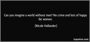 ... without men? No crime and lots of happy fat women. - Nicole Hollander