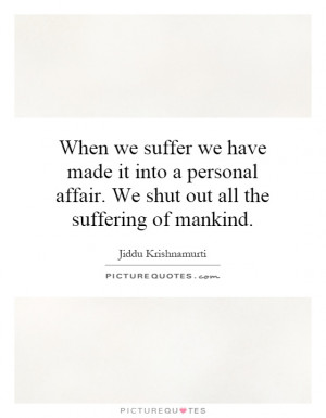 ... affair. We shut out all the suffering of mankind. Picture Quote #1