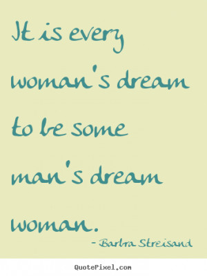 It is every woman's dream to be some man's dream woman. ”