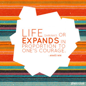 Life shrinks or expands in proportion to one's courage. ― Anaïs Nin