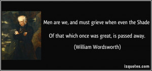 ... Of that which once was great, is passed away. - William Wordsworth