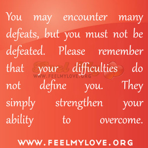 You may encounter many defeats, but you must not be defeated.