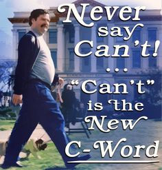 Never say can't! Can't is the new C-Word!