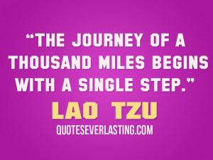The journey of a thousand miles begins with a single step.” – Lao ...
