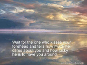 Wait for the one who kisses your forhead and tells you how much he ...