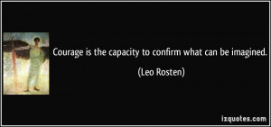 Courage is the capacity to confirm what can be imagined. - Leo Rosten