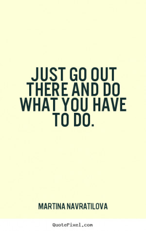 Navratilova picture quotes - Just go out there and do what you have ...