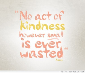 No act of kindness however small is ever wasted