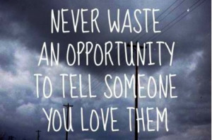 Never waste an opportunity to tell someone you love them.