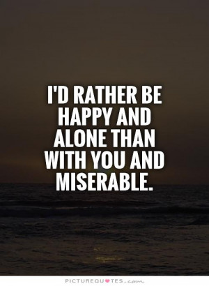 rather be happy and alone than with you and miserable Picture ...