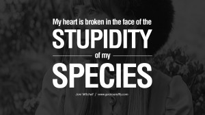 My heart is broken in the face of the stupidity of my species joni