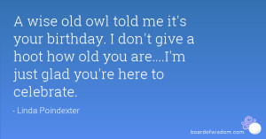 ... give a hoot how old you are....I'm just glad you're here to celebrate